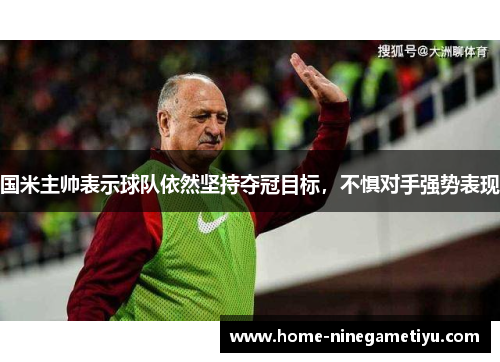 国米主帅表示球队依然坚持夺冠目标，不惧对手强势表现