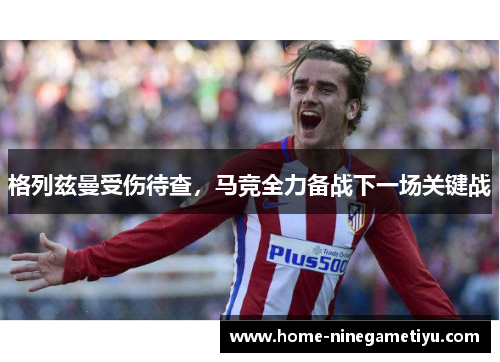 格列兹曼受伤待查，马竞全力备战下一场关键战
