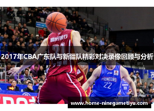 2017年CBA广东队与新疆队精彩对决录像回顾与分析