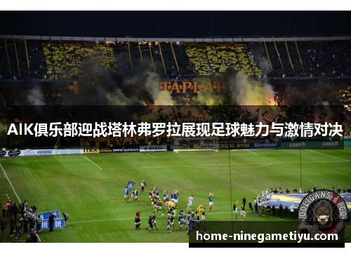 AIK俱乐部迎战塔林弗罗拉展现足球魅力与激情对决