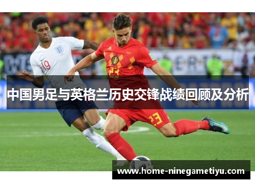 中国男足与英格兰历史交锋战绩回顾及分析